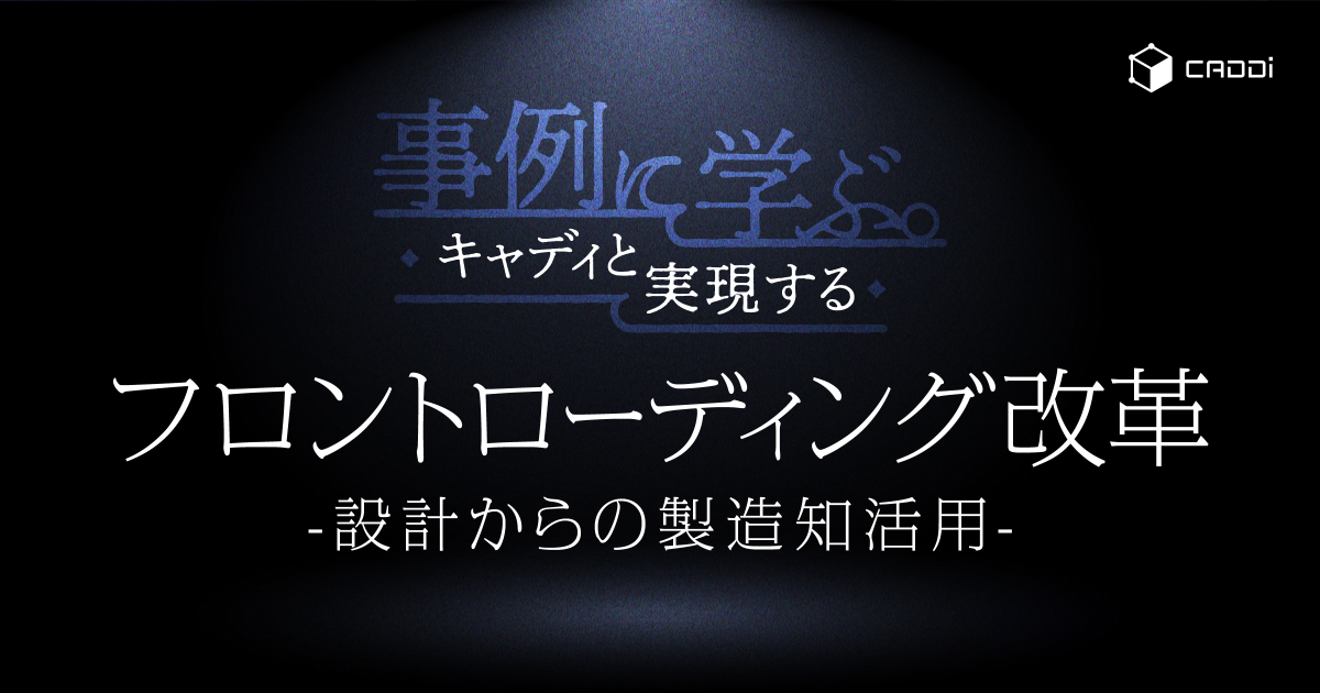 事例に学ぶ！キャディと実現するフロントローディング改革〜設計からの製造知活用〜