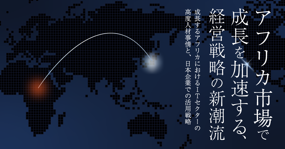 アフリカ市場で成長を加速する、経営戦略の新潮流～成長するアフリカにおけるITセクターの高度人材事情と、日本企業での活用戦略～